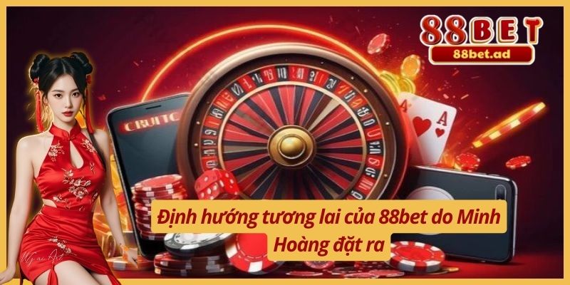 Định hướng tương lai của 88bet do Minh Hoàng đặt ra